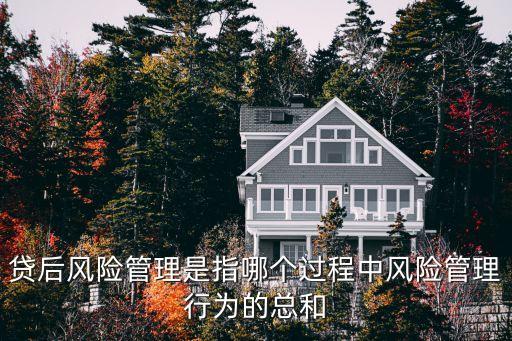 貸后風(fēng)險(xiǎn)管理是指哪個(gè)過程中風(fēng)險(xiǎn)管理行為的總和