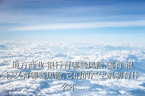 地方商業(yè) 銀行有哪些風險,國有 銀行又有哪些風險,它們的產(chǎn)生機制有什么不...