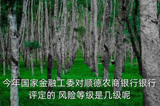 今年國(guó)家金融工委對(duì)順德農(nóng)商銀行銀行評(píng)定的 風(fēng)險(xiǎn)等級(jí)是幾級(jí)呢