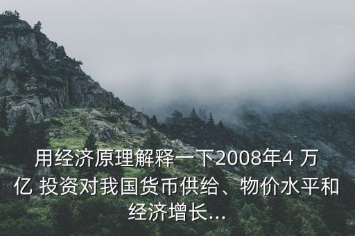 用經(jīng)濟(jì)原理解釋一下2008年4 萬(wàn)億 投資對(duì)我國(guó)貨幣供給、物價(jià)水平和經(jīng)濟(jì)增長(zhǎng)...