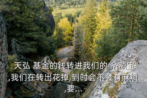  天弘 基金的錢(qián)轉(zhuǎn)進(jìn)我們的 余額寶,我們?cè)谵D(zhuǎn)出花掉,到時(shí)會(huì)不會(huì)有麻煩,要...