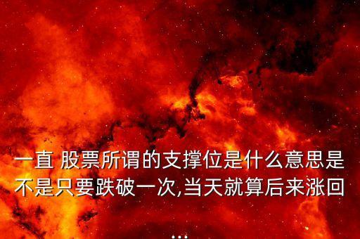 一直 股票所謂的支撐位是什么意思是不是只要跌破一次,當天就算后來漲回...