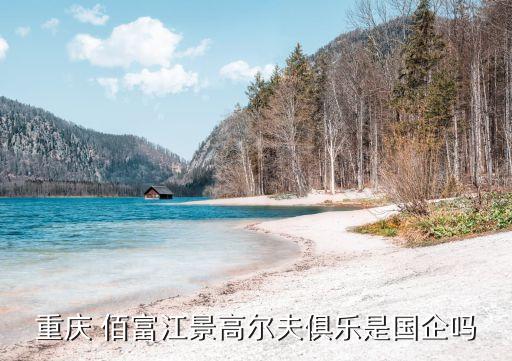 重慶 佰富江景高爾夫俱樂是國(guó)企嗎