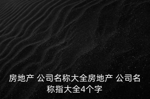 房地產(chǎn) 公司名稱大全房地產(chǎn) 公司名稱指大全4個(gè)字