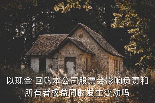 以現(xiàn)金 回購本公司股票會影響負責和所有者權(quán)益同時發(fā)生變動嗎