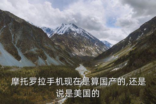  摩托羅拉手機(jī)現(xiàn)在是算國產(chǎn)的,還是說是美國的