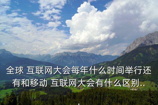 全球 互聯(lián)網(wǎng)大會每年什么時(shí)間舉行還有和移動 互聯(lián)網(wǎng)大會有什么區(qū)別...