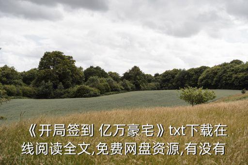 《開局簽到 億萬(wàn)豪宅》txt下載在線閱讀全文,免費(fèi)網(wǎng)盤資源,有沒有