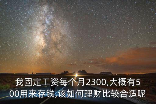 我固定工資每個(gè)月2300,大概有500用來(lái)存錢(qián),該如何理財(cái)比較合適呢