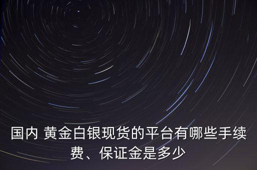 國(guó)內(nèi) 黃金白銀現(xiàn)貨的平臺(tái)有哪些手續(xù)費(fèi)、保證金是多少