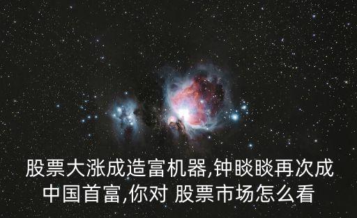 股票大漲成造富機(jī)器,鐘睒睒再次成中國首富,你對(duì) 股票市場(chǎng)怎么看