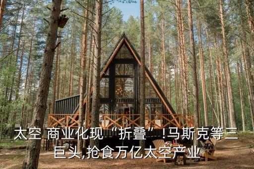 太空 商業(yè)化現(xiàn)“折疊”!馬斯克等三巨頭,搶食萬(wàn)億太空產(chǎn)業(yè)