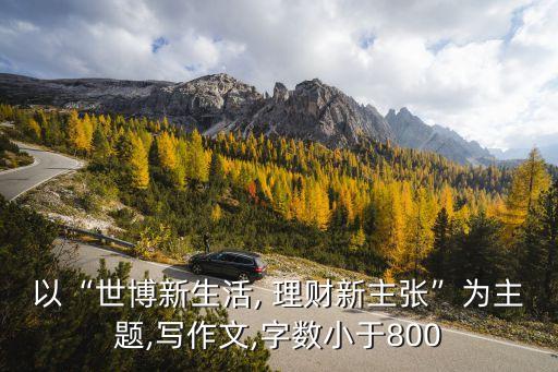 以“世博新生活, 理財新主張”為主題,寫作文,字數小于800