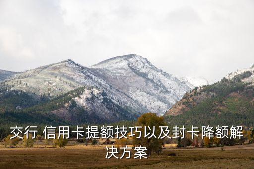 交行 信用卡提額技巧以及封卡降額解決方案