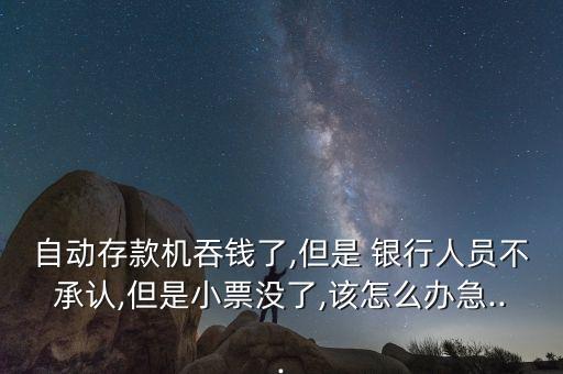 自動(dòng)存款機(jī)吞錢了,但是 銀行人員不承認(rèn),但是小票沒了,該怎么辦急...
