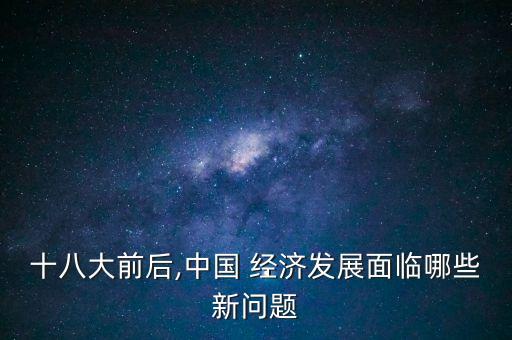 十八大前后,中國 經(jīng)濟(jì)發(fā)展面臨哪些新問題