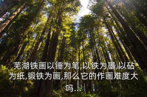  蕪湖鐵畫(huà)以錘為筆,以鐵為墨,以砧為紙,鍛鐵為畫(huà),那么它的作畫(huà)難度大嗎...