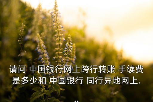 請(qǐng)問 中國銀行網(wǎng)上跨行轉(zhuǎn)賬 手續(xù)費(fèi)是多少和 中國銀行 同行異地網(wǎng)上...