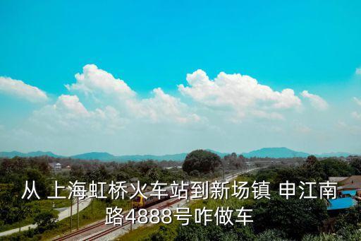 從 上海虹橋火車(chē)站到新場(chǎng)鎮(zhèn) 申江南路4888號(hào)咋做車(chē)