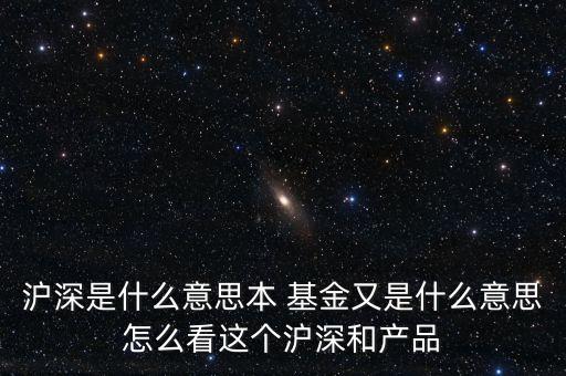 滬深是什么意思本 基金又是什么意思怎么看這個滬深和產(chǎn)品