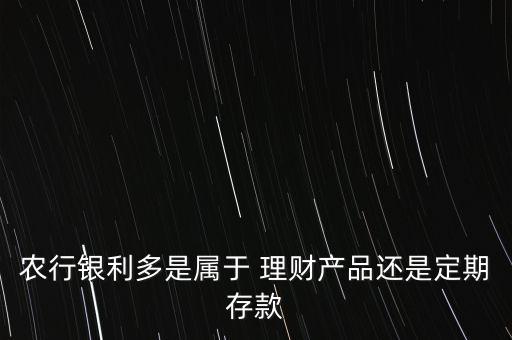 農(nóng)行銀利多是屬于 理財產(chǎn)品還是定期存款