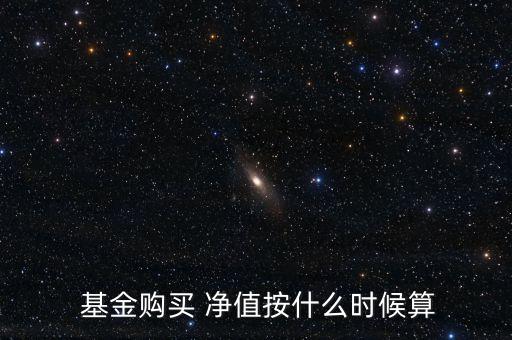  基金購(gòu)買(mǎi) 凈值按什么時(shí)候算