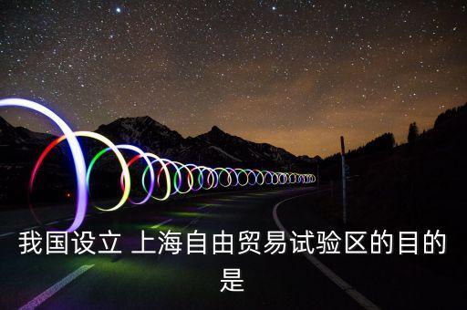 我國設(shè)立 上海自由貿(mào)易試驗(yàn)區(qū)的目的是