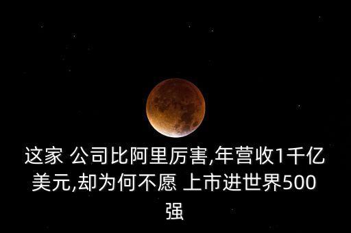 這家 公司比阿里厲害,年營收1千億美元,卻為何不愿 上市進(jìn)世界500強(qiáng)