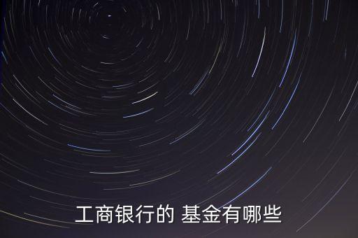 工商銀行的 基金有哪些