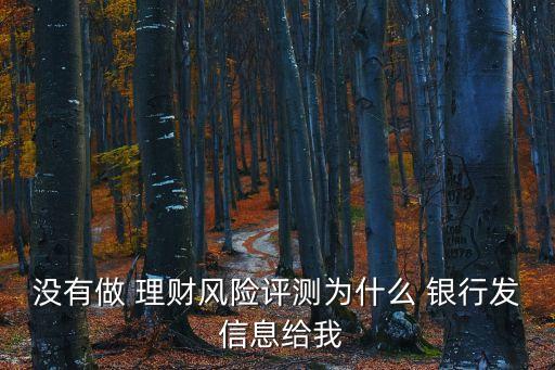 沒有做 理財(cái)風(fēng)險(xiǎn)評(píng)測(cè)為什么 銀行發(fā) 信息給我