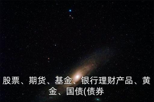 股票、期貨、基金、銀行理財產(chǎn)品、黃金、國債(債券