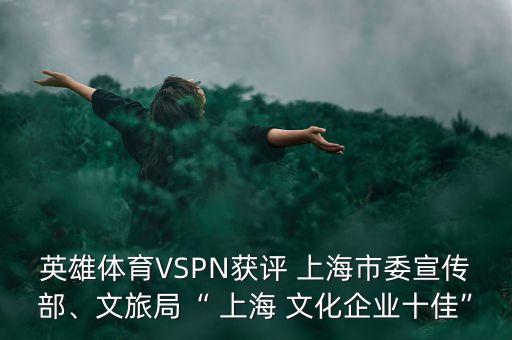 英雄體育VSPN獲評 上海市委宣傳部、文旅局“ 上海 文化企業(yè)十佳”