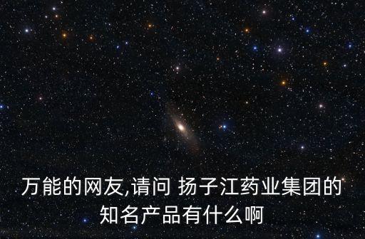 萬能的網(wǎng)友,請問 揚(yáng)子江藥業(yè)集團(tuán)的知名產(chǎn)品有什么啊