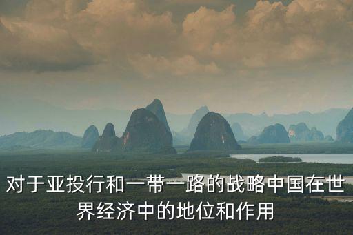 對(duì)于亞投行和一帶一路的戰(zhàn)略中國(guó)在世界經(jīng)濟(jì)中的地位和作用