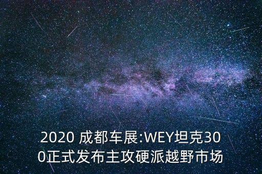 2020 成都車展:WEY坦克300正式發(fā)布主攻硬派越野市場