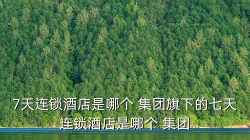7天連鎖酒店是哪個 集團旗下的七天連鎖酒店是哪個 集團