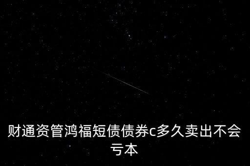 財(cái)通資管鴻福短債債券c多久賣出不會(huì)虧本