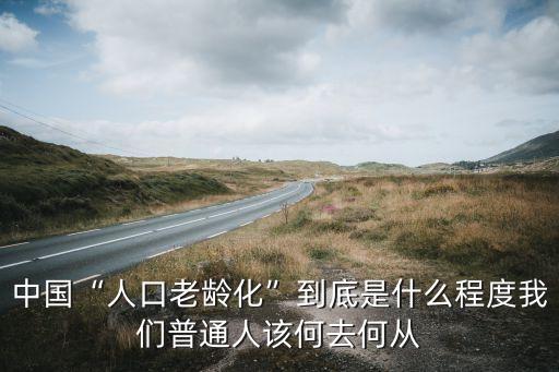 中國(guó)“人口老齡化”到底是什么程度我們普通人該何去何從