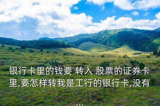 銀行卡里的錢要 轉(zhuǎn)入 股票的證券卡里,要怎樣轉(zhuǎn)我是工行的銀行卡,沒(méi)有...