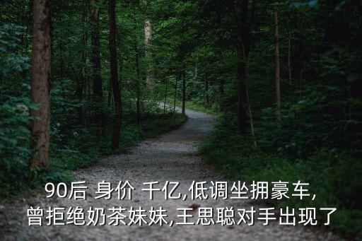 90后 身價(jià) 千億,低調(diào)坐擁豪車,曾拒絕奶茶妹妹,王思聰對(duì)手出現(xiàn)了