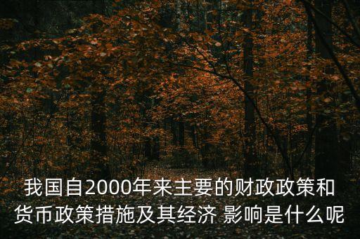 我國(guó)自2000年來主要的財(cái)政政策和貨幣政策措施及其經(jīng)濟(jì) 影響是什么呢