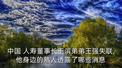 中國 人壽董事長王濱弟弟王強(qiáng)失聯(lián),他身邊的熟人透露了哪些消息
