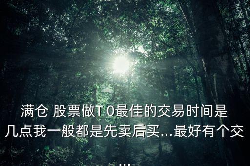 滿倉(cāng) 股票做T 0最佳的交易時(shí)間是幾點(diǎn)我一般都是先賣后買…最好有個(gè)交...