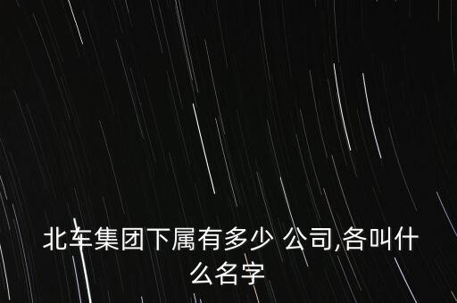  北車集團(tuán)下屬有多少 公司,各叫什么名字