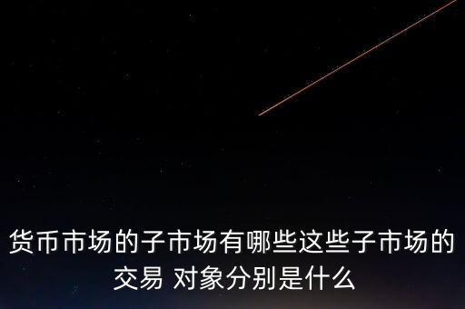 貨幣市場的子市場有哪些這些子市場的 交易 對象分別是什么