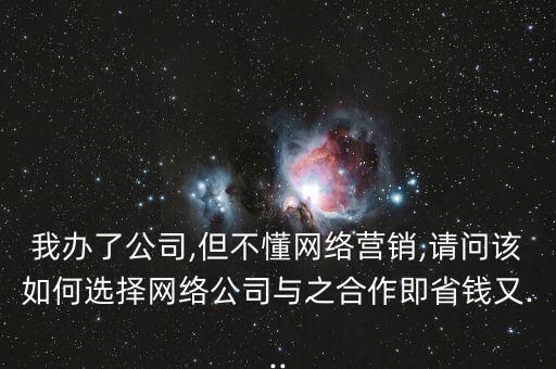 我辦了公司,但不懂網(wǎng)絡(luò)營(yíng)銷,請(qǐng)問(wèn)該如何選擇網(wǎng)絡(luò)公司與之合作即省錢又...