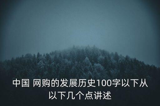 中國(guó) 網(wǎng)購(gòu)的發(fā)展歷史100字以下從以下幾個(gè)點(diǎn)講述