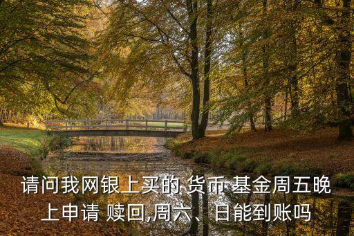 請問我網銀上買的 貨幣 基金周五晚上申請 贖回,周六、日能到賬嗎