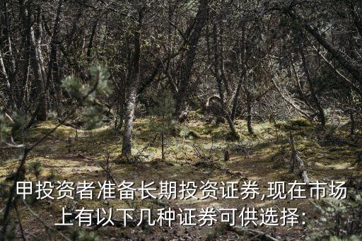 甲投資者準備長期投資證券,現在市場上有以下幾種證券可供選擇: