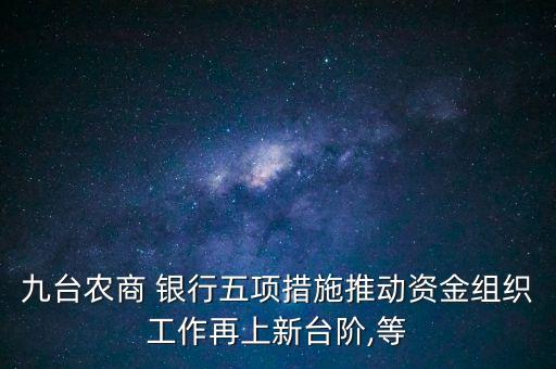 九臺農(nóng)商 銀行五項措施推動資金組織工作再上新臺階,等